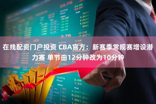 在线配资门户投资 CBA官方：新赛季常规赛增设潜力赛 单节由12分钟改为10分钟