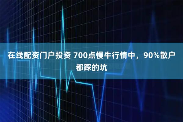 在线配资门户投资 700点慢牛行情中，90%散户都踩的坑