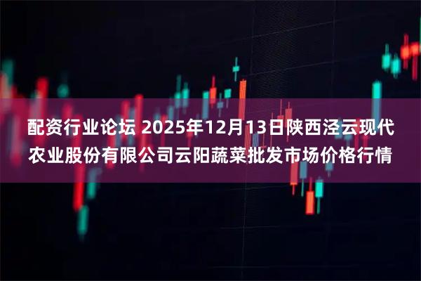 配资行业论坛 2025年12月13日陕西泾云现代农业股份有限公司云阳蔬菜批发市场价格行情