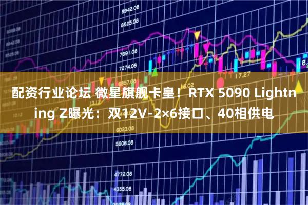 配资行业论坛 微星旗舰卡皇！RTX 5090 Lightning Z曝光：双12V-2×6接口、40相供电