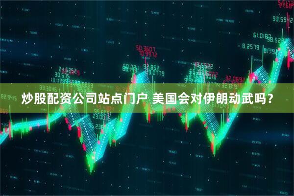 炒股配资公司站点门户 美国会对伊朗动武吗？