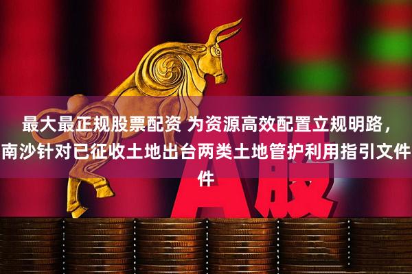 最大最正规股票配资 为资源高效配置立规明路，南沙针对已征收土地出台两类土地管护利用指引文件