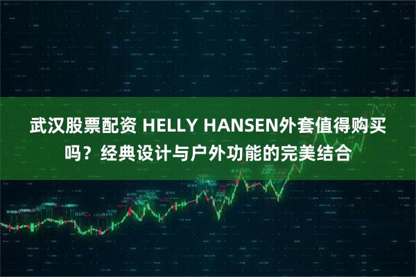 武汉股票配资 HELLY HANSEN外套值得购买吗？经典设计与户外功能的完美结合