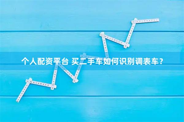个人配资平台 买二手车如何识别调表车？