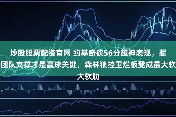 炒股股票配资官网 约基奇砍56分超神表现，掘金团队支撑才是赢球关键，森林狼控卫烂板凳成最大软肋