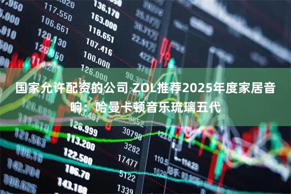 国家允许配资的公司 ZOL推荐2025年度家居音响：哈曼卡顿音乐琉璃五代