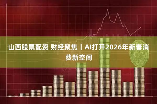 山西股票配资 财经聚焦丨AI打开2026年新春消费新空间