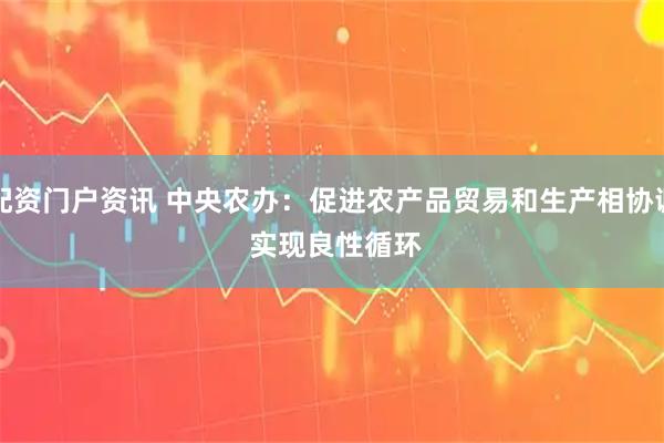 配资门户资讯 中央农办：促进农产品贸易和生产相协调 实现良性循环