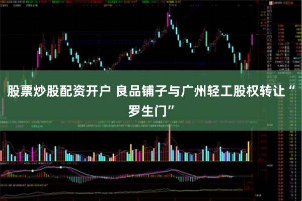 股票炒股配资开户 良品铺子与广州轻工股权转让“罗生门”