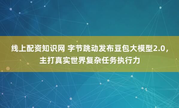 线上配资知识网 字节跳动发布豆包大模型2.0，主打真实世界复杂任务执行力