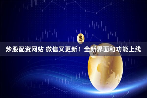 炒股配资网站 微信又更新！全新界面和功能上线