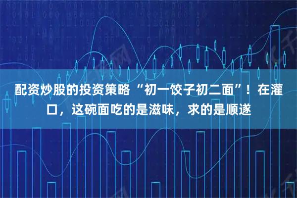 配资炒股的投资策略 “初一饺子初二面”！在灌口，这碗面吃的是滋味，求的是顺遂
