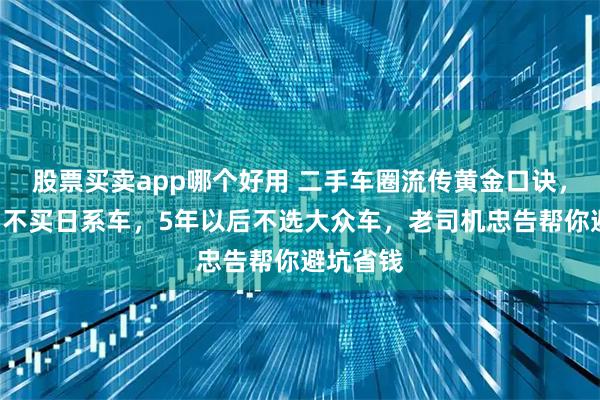 股票买卖app哪个好用 二手车圈流传黄金口诀，5年以内不买日系车，5年以后不选大众车，老司机忠告帮你避坑省钱