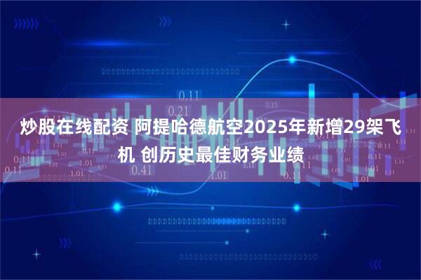 炒股在线配资 阿提哈德航空2025年新增29架飞机 创历史最佳财务业绩