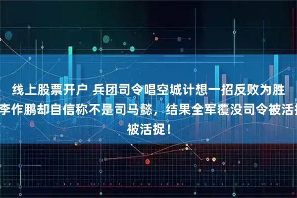 线上股票开户 兵团司令唱空城计想一招反败为胜，李作鹏却自信称不是司马懿，结果全军覆没司令被活捉！
