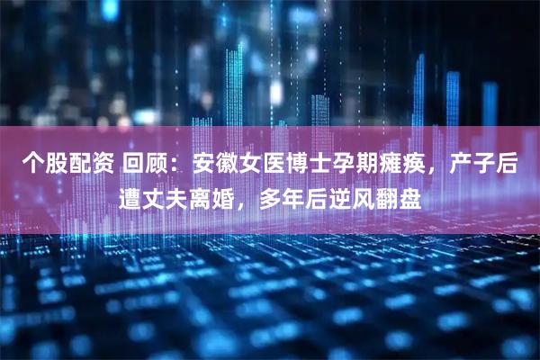 个股配资 回顾：安徽女医博士孕期瘫痪，产子后遭丈夫离婚，多年后逆风翻盘