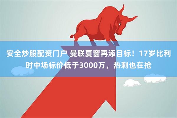 安全炒股配资门户 曼联夏窗再添目标！17岁比利时中场标价低于3000万，热刺也在抢