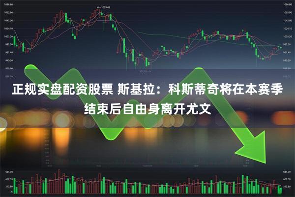 正规实盘配资股票 斯基拉：科斯蒂奇将在本赛季结束后自由身离开尤文