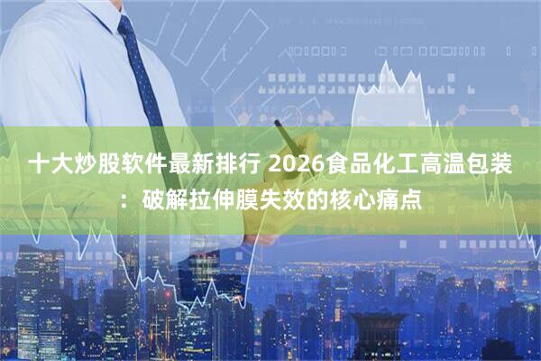 十大炒股软件最新排行 2026食品化工高温包装：破解拉伸膜失效的核心痛点