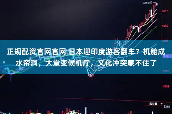 正规配资官网官网 日本迎印度游客翻车？机舱成水帘洞，大堂变候机厅，文化冲突藏不住了