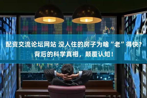 配资交流论坛网站 没人住的房子为啥“老”得快？背后的科学真相，颠覆认知！
