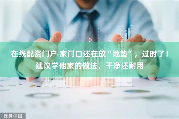 在线配资门户 家门口还在放“地垫”，过时了！建议学他家的做法，干净还耐用