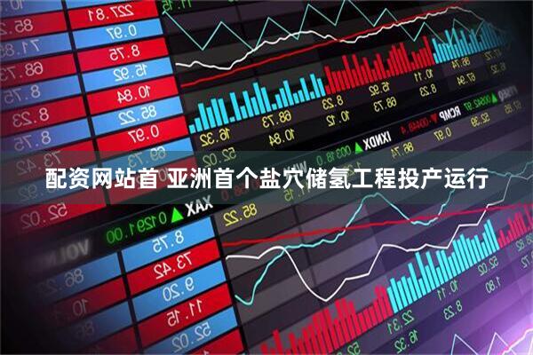 配资网站首 亚洲首个盐穴储氢工程投产运行