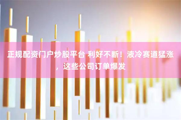 正规配资门户炒股平台 利好不断！液冷赛道猛涨，这些公司订单爆发