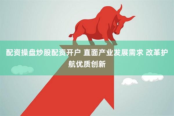 配资操盘炒股配资开户 直面产业发展需求 改革护航优质创新
