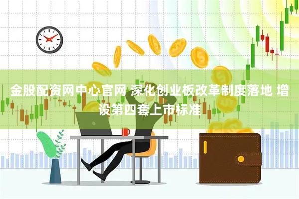 金股配资网中心官网 深化创业板改革制度落地 增设第四套上市标准